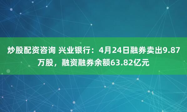 炒股配资咨询 兴业银行：4月24日融券卖出9.87万股，融资融券余额63.82亿元