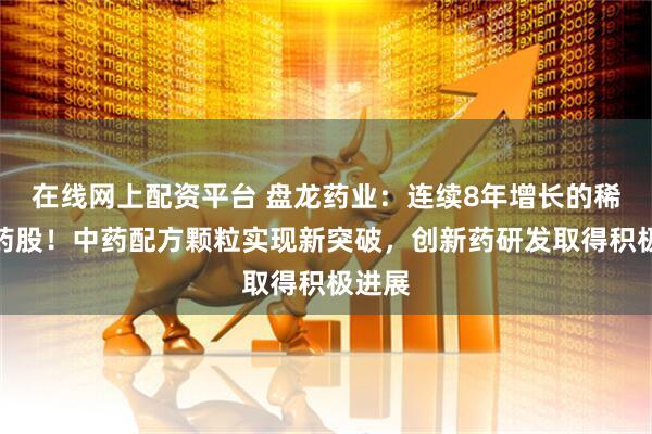 在线网上配资平台 盘龙药业：连续8年增长的稀缺中药股！中药配方颗粒实现新突破，创新药研发取得积极进展