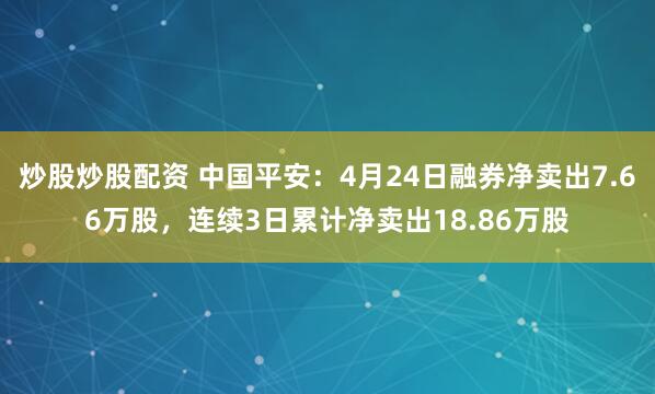 炒股炒股配资 中国平安：4月24日融券净卖出7.66万股，连续3日累计净卖出18.86万股