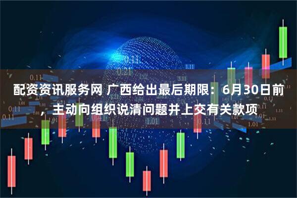 配资资讯服务网 广西给出最后期限：6月30日前，主动向组织说清问题并上交有关款项