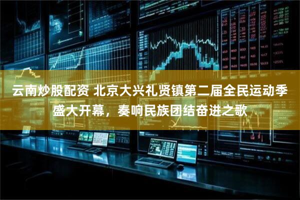 云南炒股配资 北京大兴礼贤镇第二届全民运动季盛大开幕，奏响民族团结奋进之歌
