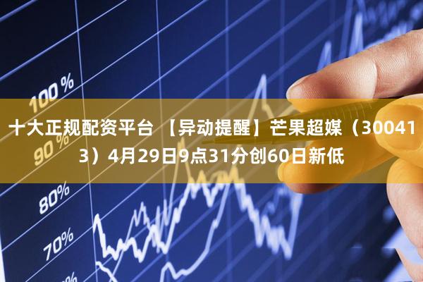 十大正规配资平台 【异动提醒】芒果超媒（300413）4月29日9点31分创60日新低