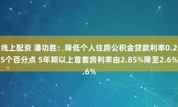 线上配资 潘功胜：降低个人住房公积金贷款利率0.25个百分点 5年期以上首套房利率由2.85%降至2.6%