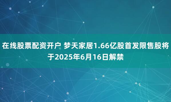 在线股票配资开户 梦天家居1.66亿股首发限售股将于2025年6月16日解禁