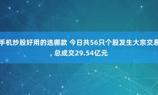 手机炒股好用的选哪款 今日共56只个股发生大宗交易, 总成交29.54亿元