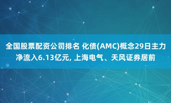 全国股票配资公司排名 化债(AMC)概念29日主力净流入6.13亿元, 上海电气、天风证券居前