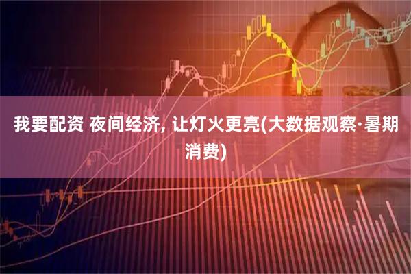 我要配资 夜间经济, 让灯火更亮(大数据观察·暑期消费)