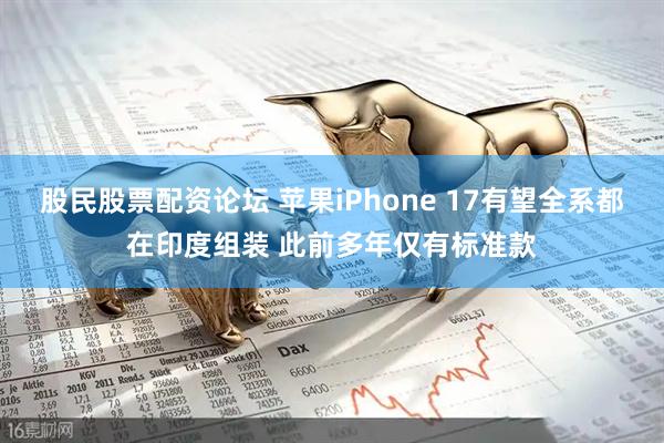 股民股票配资论坛 苹果iPhone 17有望全系都在印度组装 此前多年仅有标准款