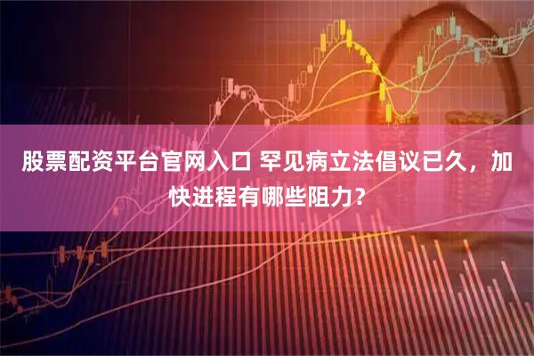 股票配资平台官网入口 罕见病立法倡议已久，加快进程有哪些阻力？
