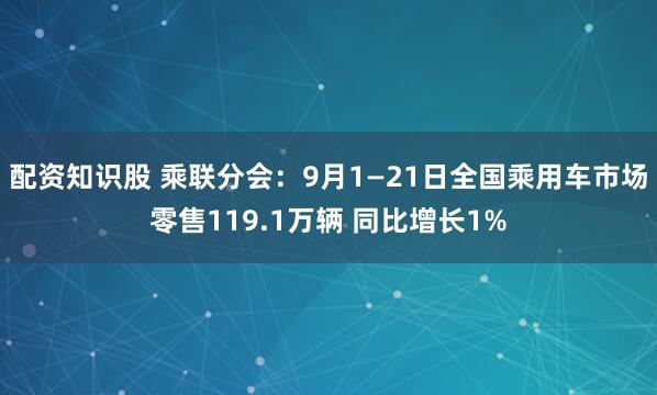 配资知识股 乘联分会：9月1—21日全国乘用车市场零售119.1万辆 同比增长1%