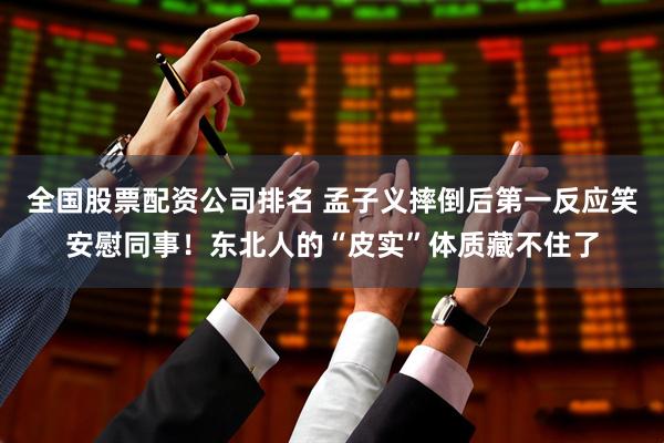 全国股票配资公司排名 孟子义摔倒后第一反应笑安慰同事！东北人的“皮实”体质藏不住了