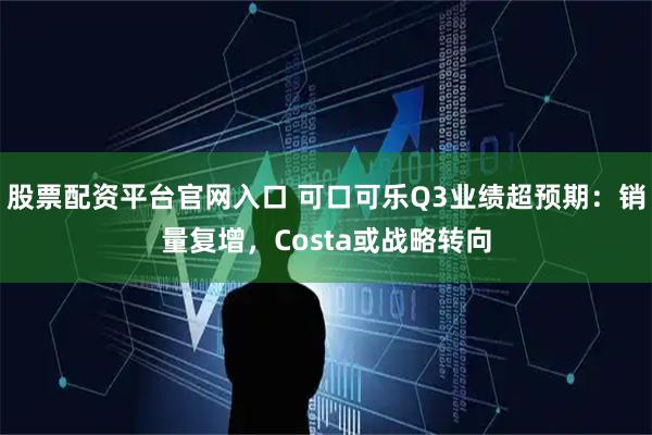 股票配资平台官网入口 可口可乐Q3业绩超预期：销量复增，Costa或战略转向