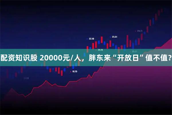 配资知识股 20000元/人，胖东来“开放日”值不值？