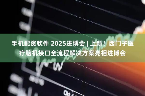 手机配资软件 2025进博会 | 上新！西门子医疗脑机接口全流程解决方案亮相进博会
