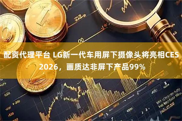 配资代理平台 LG新一代车用屏下摄像头将亮相CES 2026，画质达非屏下产品99%