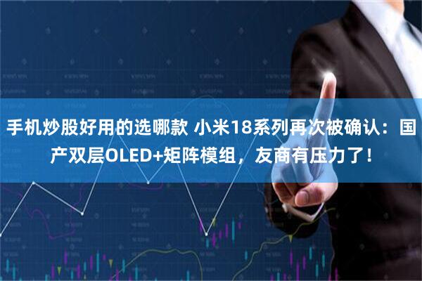 手机炒股好用的选哪款 小米18系列再次被确认：国产双层OLED+矩阵模组，友商有压力了！