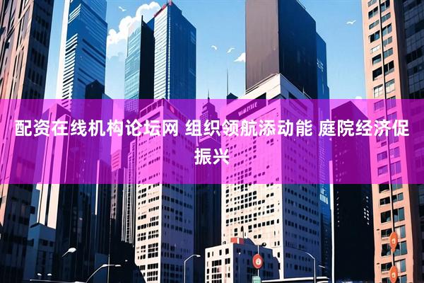 配资在线机构论坛网 组织领航添动能 庭院经济促振兴