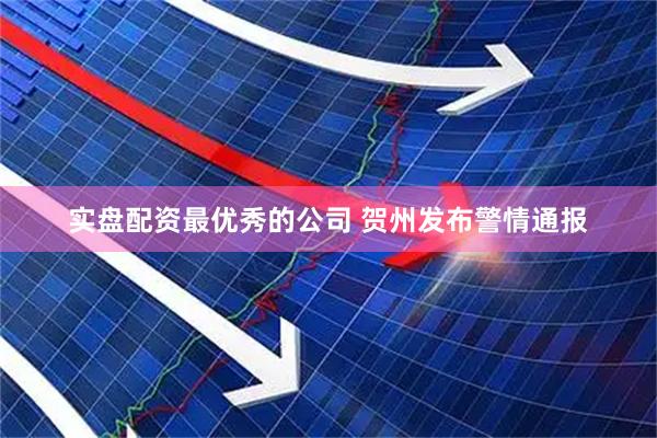 实盘配资最优秀的公司 贺州发布警情通报