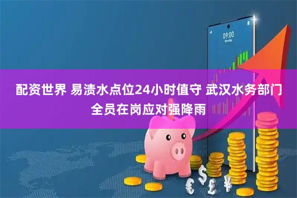 配资世界 易渍水点位24小时值守 武汉水务部门全员在岗应对强降雨
