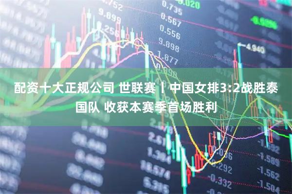 配资十大正规公司 世联赛丨中国女排3:2战胜泰国队 收获本赛季首场胜利