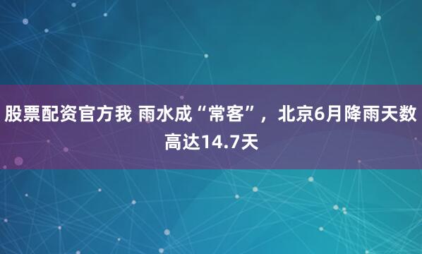 股票配资官方我 雨水成“常客”，北京6月降雨天数高达14.7天