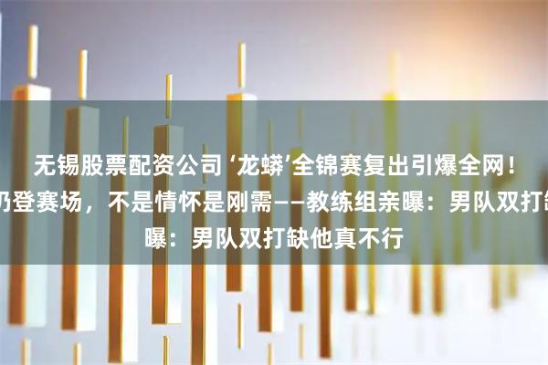 无锡股票配资公司 ‘龙蟒’全锦赛复出引爆全网！马龙38岁仍登赛场，不是情怀是刚需——教练组亲曝：男队双打缺他真不行