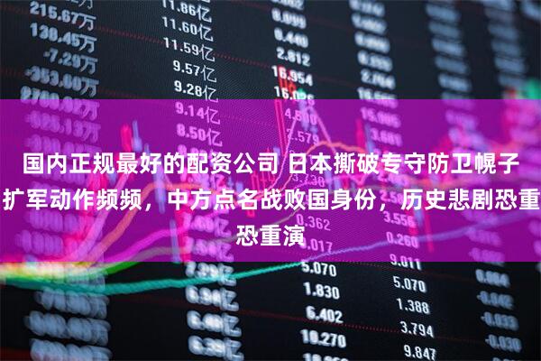 国内正规最好的配资公司 日本撕破专守防卫幌子，扩军动作频频，中方点名战败国身份，历史悲剧恐重演